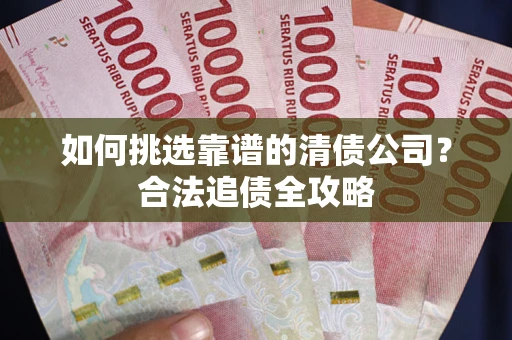 北京如何挑选靠谱的清债公司？合法追债全攻略