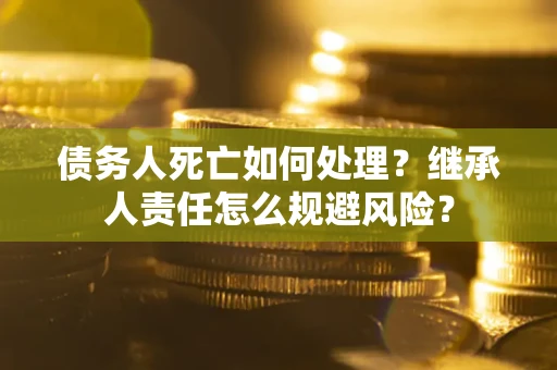 北京债务人死亡如何处理?继承人责任怎么规避风险? 北京债务人死亡如何处理?继承人责任怎么规避风险?