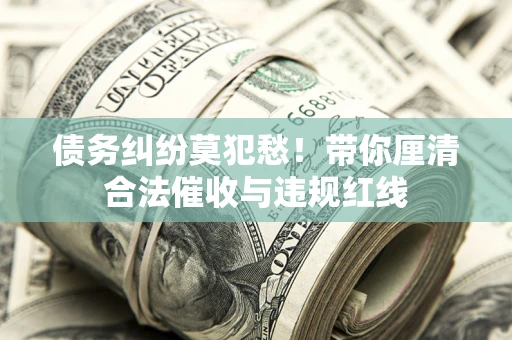 北京债务纠纷莫犯愁！带你厘清合法催收与违规红线
