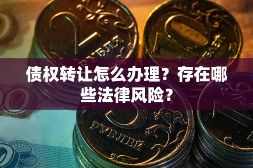 北京债权转让怎么办理？存在哪些法律风险？