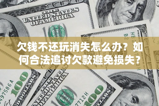 北京欠钱不还玩消失怎么办?如何合法追讨欠款避免损失? 北京欠钱不还玩消失怎么办?如何合法追讨欠款避免损失?