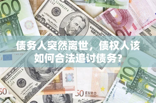 北京债务人突然离世，债权人该如何合法追讨债务？