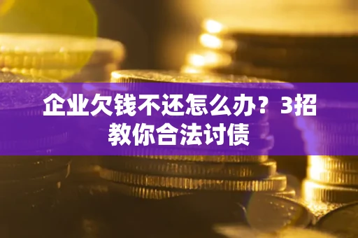 北京企业欠钱不还怎么办？3招教你合法讨债