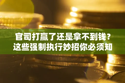 北京官司打赢了还是拿不到钱？这些强制执行妙招你必须知道