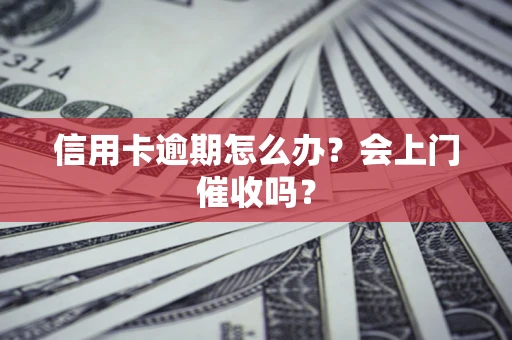 北京信用卡逾期怎么办？会上门催收吗？