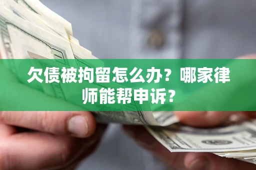 北京欠债被拘留怎么办？哪家律师能帮申诉？