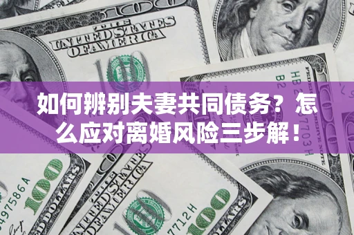 北京如何辨别夫妻共同债务？怎么应对离婚风险三步解！