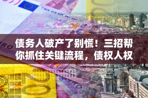 北京债务人破产了别慌！三招帮你抓住关键流程，债权人权益不再缩水
