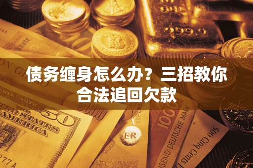 北京债务缠身怎么办？三招教你合法追回欠款