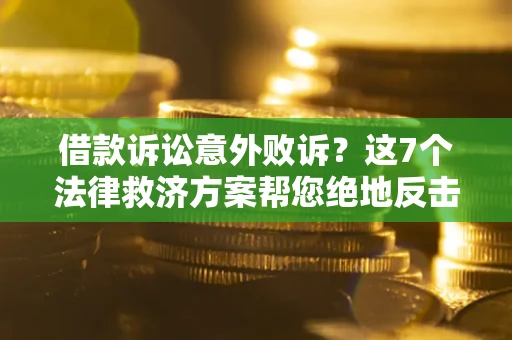 北京借款诉讼意外败诉？这7个法律救济方案帮您绝地反击！
