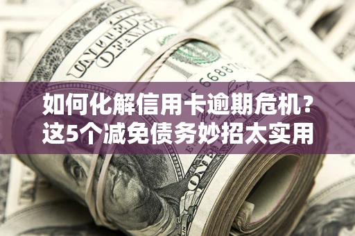 北京如何化解信用卡逾期危机？这5个减免债务妙招太实用