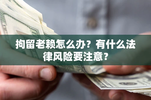北京拘留老赖怎么办？有什么法律风险要注意？