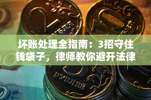 北京坏账处理全指南：3招守住钱袋子，律师教你避开法律雷区