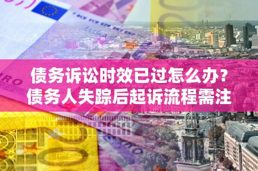 北京债务诉讼时效已过怎么办？债务人失踪后起诉流程需注意什么？