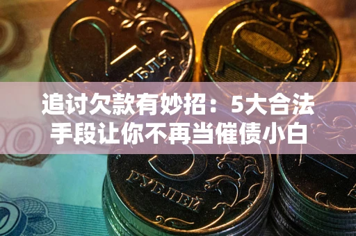 北京追讨欠款有妙招：5大合法手段让你不再当催债小白