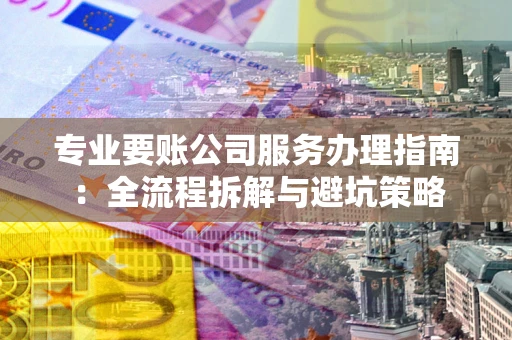 北京专业要账公司服务办理指南：全流程拆解与避坑策略