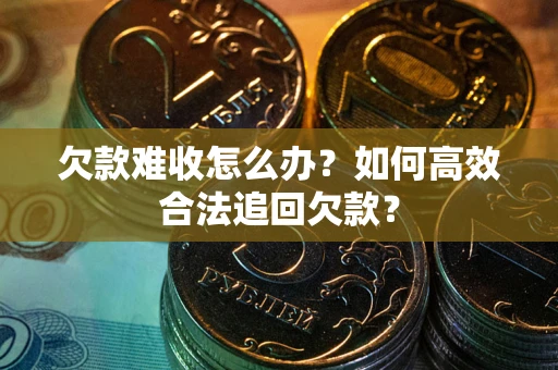 北京欠款难收怎么办？如何高效合法追回欠款？