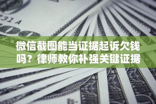 北京微信截图能当证据起诉欠钱吗？律师教你补强关键证据