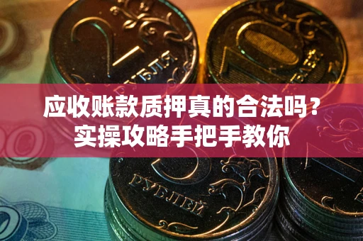 北京应收账款质押真的合法吗？实操攻略手把手教你