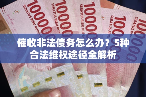 北京催收非法债务怎么办？5种合法维权途径全解析