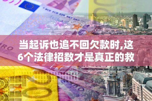 北京当起诉也追不回欠款时,这6个法律招数才是真正的救命稻草