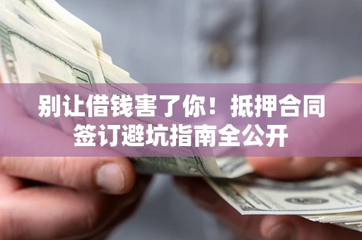 北京别让借钱害了你！抵押合同签订避坑指南全公开